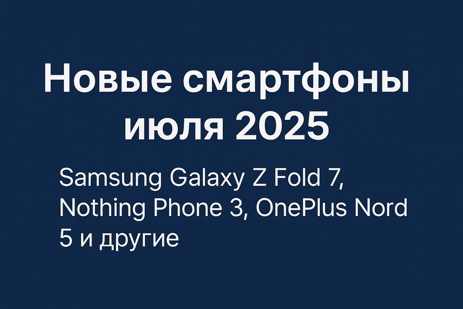 Новые смартфоны июля 2025: Samsung Galaxy Z Fold 7, Nothing Phone 3, OnePlus Nord 5 и другие